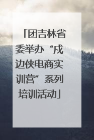 团吉林省委举办“戍边侠电商实训营”系列培训活动