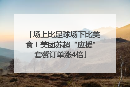 场上比足球场下比美食！美团苏超“应援”套餐订单涨4倍