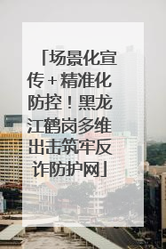 场景化宣传＋精准化防控！黑龙江鹤岗多维出击筑牢反诈防护网