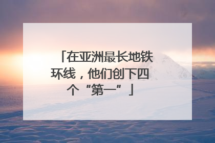 在亚洲最长地铁环线，他们创下四个“第一”