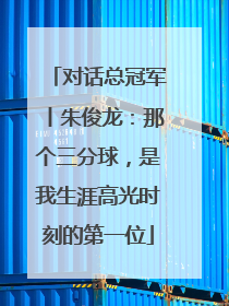 对话总冠军丨朱俊龙：那个三分球，是我生涯高光时刻的第一位