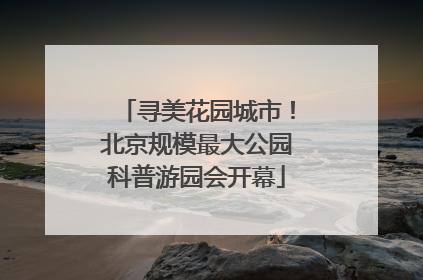 寻美花园城市！北京规模最大公园科普游园会开幕