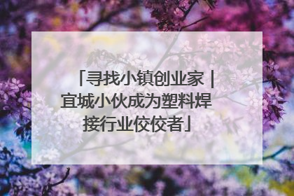 寻找小镇创业家｜宜城小伙成为塑料焊接行业佼佼者