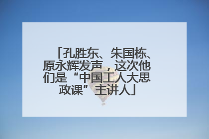 孔胜东、朱国栋、原永辉发声，这次他们是“中国工人大思政课”主讲人