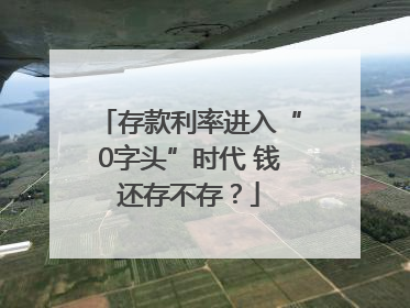存款利率进入“0字头”时代 钱还存不存？