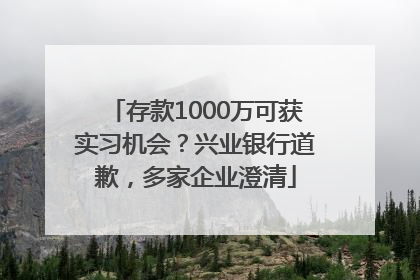 存款1000万可获实习机会？兴业银行道歉，多家企业澄清