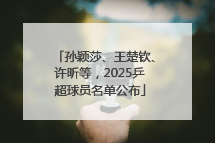 孙颖莎、王楚钦、许昕等，2025乒超球员名单公布