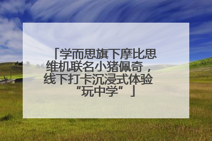 学而思旗下摩比思维机联名小猪佩奇，线下打卡沉浸式体验“玩中学”