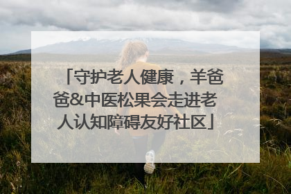守护老人健康，羊爸爸&中医松果会走进老人认知障碍友好社区