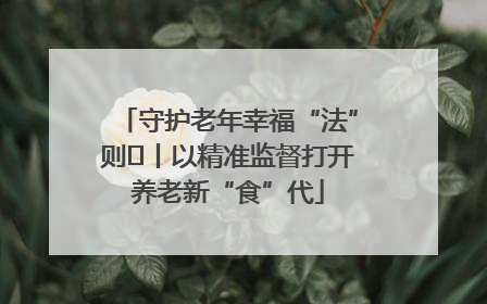 守护老年幸福“法”则⑮丨以精准监督打开养老新“食”代
