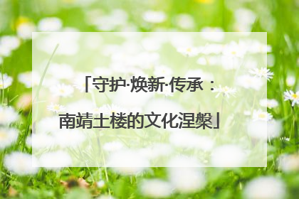 守护·焕新·传承：南靖土楼的文化涅槃