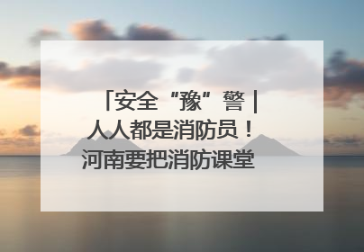 安全“豫”警｜人人都是消防员！河南要把消防课堂搬进社区第一线