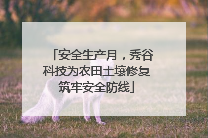 安全生产月，秀谷科技为农田土壤修复筑牢安全防线