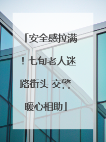 安全感拉满！七旬老人迷路街头 交警暖心相助
