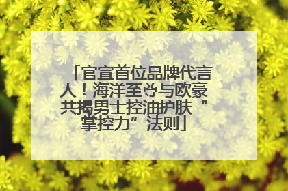 官宣首位品牌代言人！海洋至尊与欧豪共揭男士控油护肤“掌控力”法则