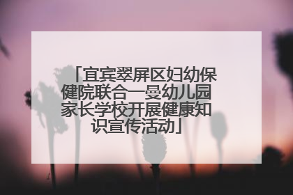 宜宾翠屏区妇幼保健院联合一曼幼儿园家长学校开展健康知识宣传活动