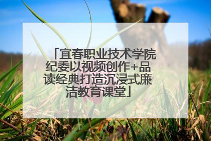 宜春职业技术学院纪委以视频创作+品读经典打造沉浸式廉洁教育课堂