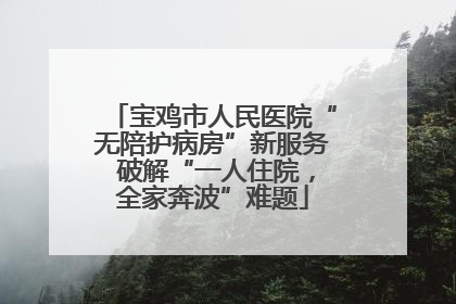 宝鸡市人民医院“无陪护病房”新服务 破解“一人住院，全家奔波”难题