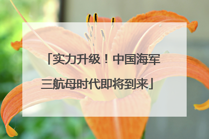 实力升级！中国海军三航母时代即将到来