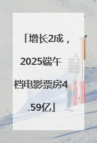 增长2成，2025端午档电影票房4.59亿