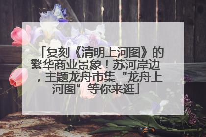 复刻《清明上河图》的繁华商业景象！苏河岸边，主题龙舟市集“龙舟上河图”等你来逛