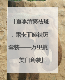 夏季清爽祛斑：露卡菲娅祛斑套装——万里挑一美白套装