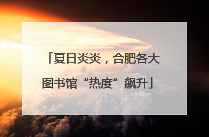 夏日炎炎，合肥各大图书馆“热度”飙升