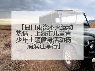 夏日雨浇不灭运动热情，上海市儿童青少年主题健身活动杨浦滨江举行
