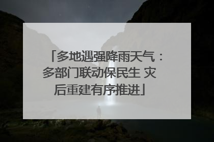 多地遇强降雨天气：多部门联动保民生 灾后重建有序推进