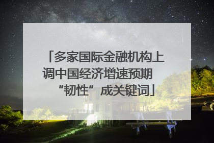 多家国际金融机构上调中国经济增速预期 “韧性”成关键词