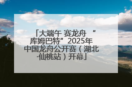 大端午 赛龙舟 “库姆巴特”2025年中国龙舟公开赛（湖北·仙桃站）开幕
