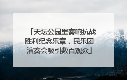 天坛公园里奏响抗战胜利纪念乐章，民乐团演奏会吸引数百观众