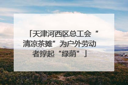 天津河西区总工会“清凉茶摊”为户外劳动者撑起“绿荫”