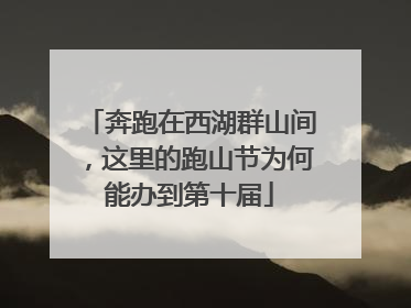 奔跑在西湖群山间，这里的跑山节为何能办到第十届