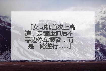 女司机首次上高速，走错匝道后不靠边停车报警，而是一路逆行……