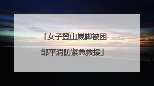 女子登山崴脚被困 邹平消防紧急救援