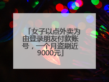 女子以点外卖为由登录朋友付款账号，一个月盗刷近9000元