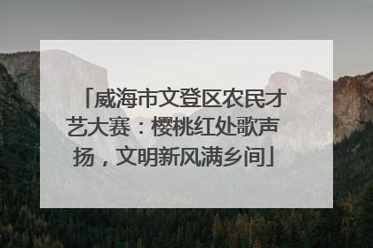威海市文登区农民才艺大赛：樱桃红处歌声扬，文明新风满乡间