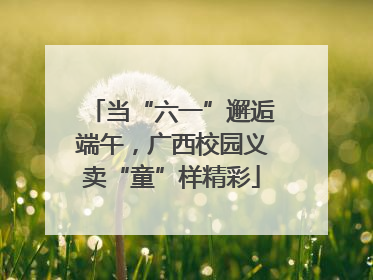 当“六一”邂逅端午，广西校园义卖“童”样精彩