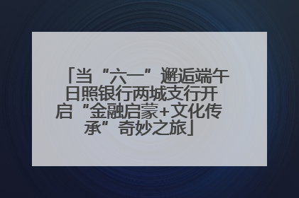 当“六一”邂逅端午 日照银行两城支行开启“金融启蒙+文化传承”奇妙之旅