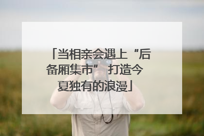 当相亲会遇上“后备厢集市” 打造今夏独有的浪漫