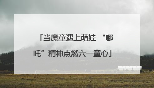 当魔童遇上萌娃 “哪吒”精神点燃六一童心