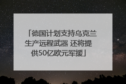 德国计划支持乌克兰生产远程武器 还将提供50亿欧元军援