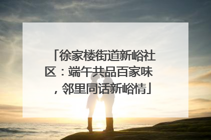徐家楼街道新峪社区：端午共品百家味，邻里同话新峪情