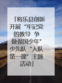 将乐县创新开展“牢记党的教导  争做强国少年”少先队“入队第一课”主题活动