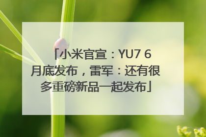 小米官宣：YU7 6月底发布，雷军：还有很多重磅新品一起发布