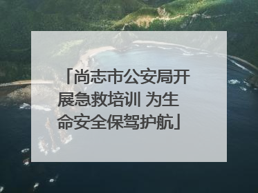 尚志市公安局开展急救培训 为生命安全保驾护航