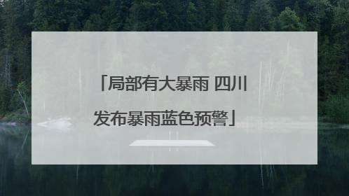 局部有大暴雨 四川发布暴雨蓝色预警