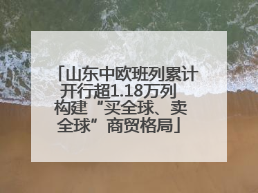 山东中欧班列累计开行超1.18万列 构建“买全球、卖全球”商贸格局