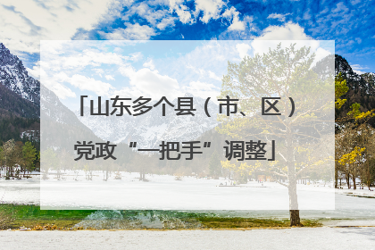 山东多个县（市、区）党政“一把手”调整